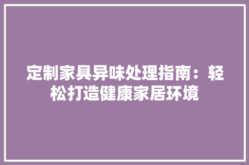 定制家具异味处理指南：轻松打造健康家居环境