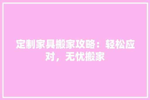 定制家具搬家攻略：轻松应对，无忧搬家 现代风格装饰