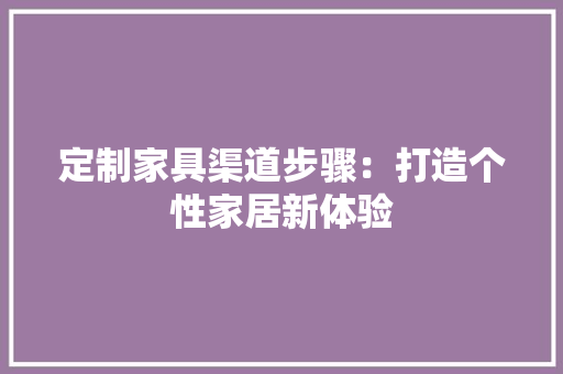 定制家具渠道步骤：打造个性家居新体验 现代风格装饰