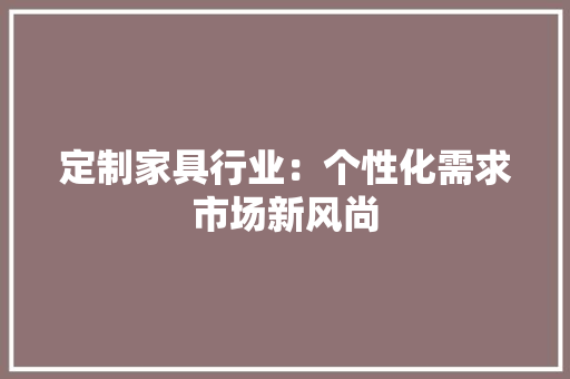 定制家具行业：个性化需求市场新风尚 现代风格装饰