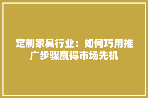 定制家具行业：如何巧用推广步骤赢得市场先机 现代风格装饰