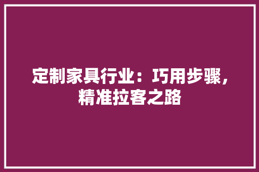 定制家具行业：巧用步骤，精准拉客之路 现代风格装饰