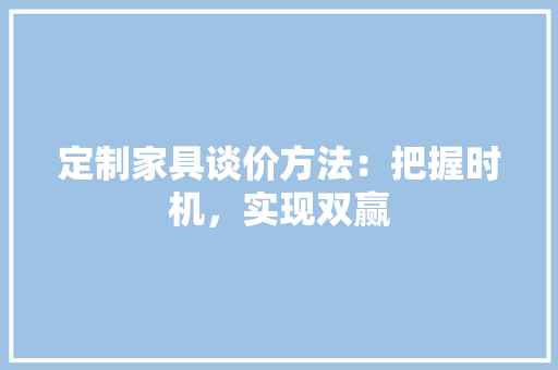 定制家具谈价方法：把握时机，实现双赢 现代风格装饰