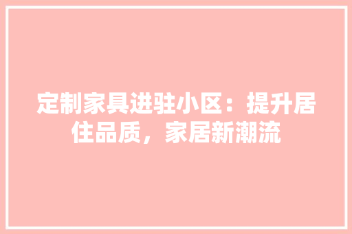 定制家具进驻小区：提升居住品质，家居新潮流 现代风格装饰