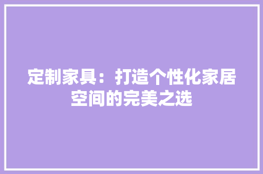 定制家具：打造个性化家居空间的完美之选