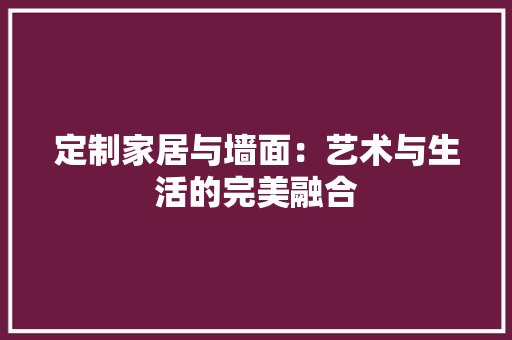 定制家居与墙面：艺术与生活的完美融合 现代风格装饰