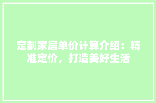 定制家居单价计算介绍：精准定价，打造美好生活