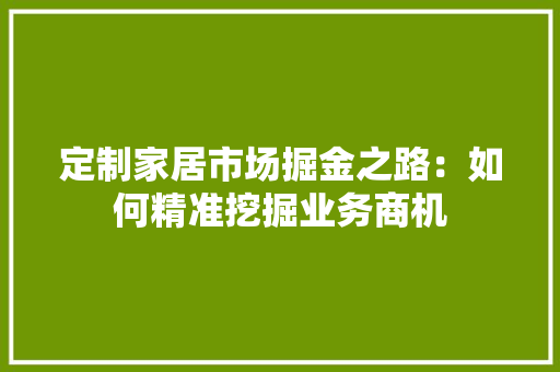 定制家居市场掘金之路：如何精准挖掘业务商机