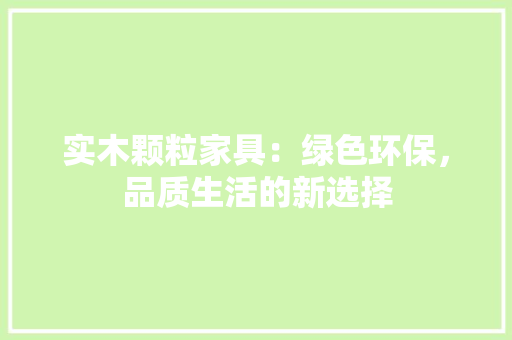 实木颗粒家具：绿色环保，品质生活的新选择 现代风格装饰