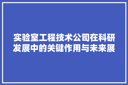 实验室工程技术公司在科研发展中的关键作用与未来展望 现代风格装饰