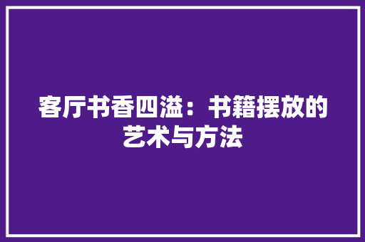 客厅书香四溢：书籍摆放的艺术与方法