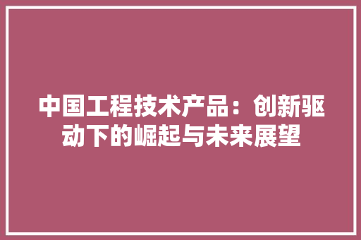 中国工程技术产品：创新驱动下的崛起与未来展望 家居装修
