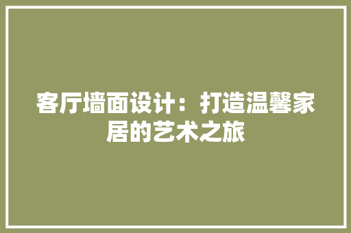 客厅墙面设计：打造温馨家居的艺术之旅 现代风格装饰