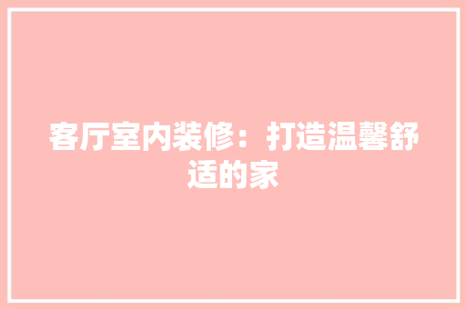 客厅室内装修：打造温馨舒适的家 现代风格装饰