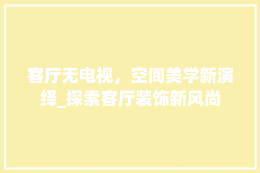 客厅无电视，空间美学新演绎_探索客厅装饰新风尚 现代风格装饰