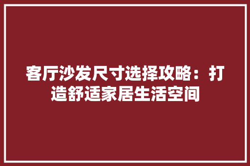 客厅沙发尺寸选择攻略：打造舒适家居生活空间 现代风格装饰