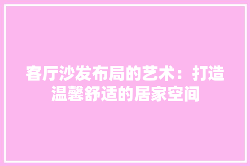 客厅沙发布局的艺术：打造温馨舒适的居家空间 现代风格装饰