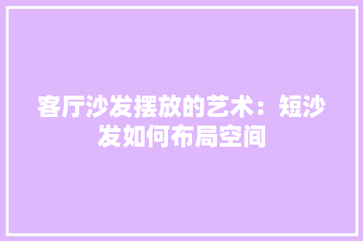 客厅沙发摆放的艺术：短沙发如何布局空间 现代风格装饰