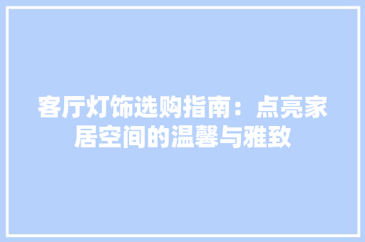 客厅灯饰选购指南：点亮家居空间的温馨与雅致 现代风格装饰