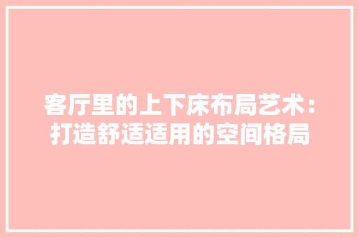 客厅里的上下床布局艺术：打造舒适适用的空间格局 现代风格装饰