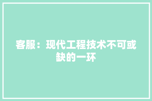 客服：现代工程技术不可或缺的一环 现代风格装饰