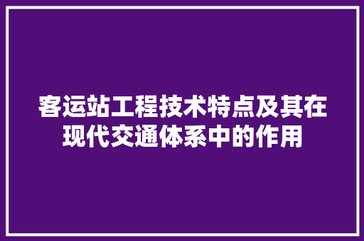 客运站工程技术特点及其在现代交通体系中的作用 现代风格装饰