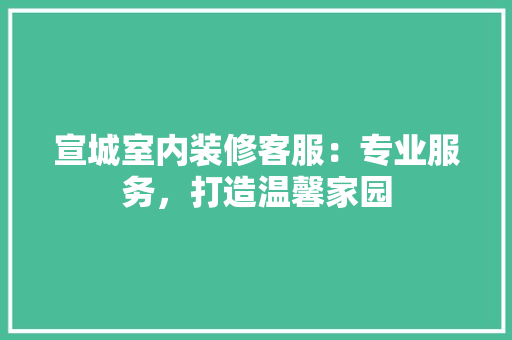 宣城室内装修客服：专业服务，打造温馨家园