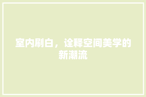 室内刷白，诠释空间美学的新潮流 现代风格装饰