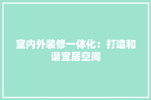 室内外装修一体化：打造和谐宜居空间 现代风格装饰