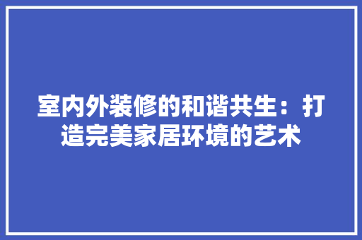 室内外装修的和谐共生：打造完美家居环境的艺术