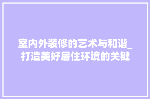 室内外装修的艺术与和谐_打造美好居住环境的关键 现代风格装饰