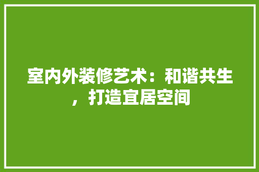 室内外装修艺术：和谐共生，打造宜居空间 现代风格装饰