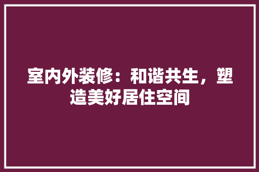 室内外装修：和谐共生，塑造美好居住空间 现代风格装饰