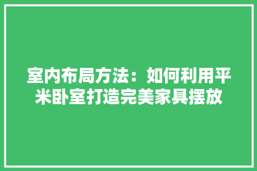 室内布局方法：如何利用平米卧室打造完美家具摆放 现代风格装饰