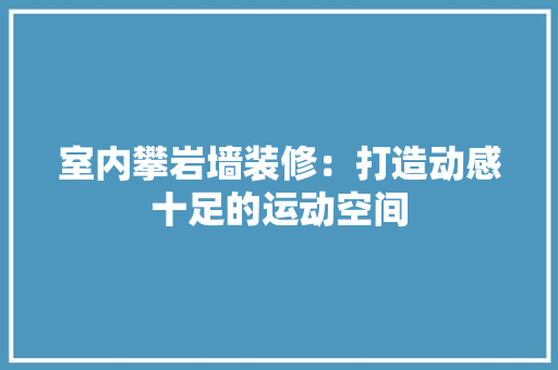 室内攀岩墙装修：打造动感十足的运动空间 现代风格装饰