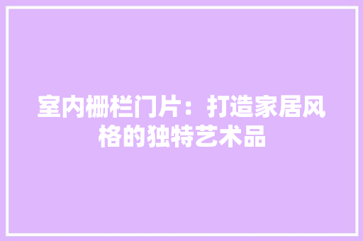 室内栅栏门片：打造家居风格的独特艺术品