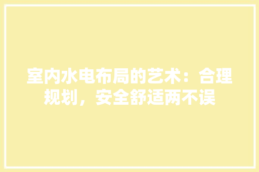 室内水电布局的艺术：合理规划，安全舒适两不误 现代风格装饰