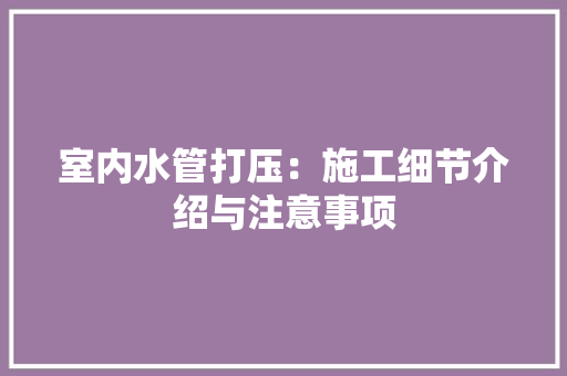 室内水管打压：施工细节介绍与注意事项 现代风格装饰