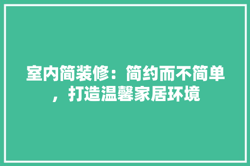 室内简装修：简约而不简单，打造温馨家居环境 现代风格装饰