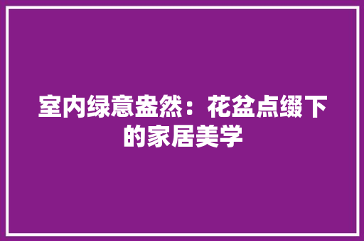 室内绿意盎然：花盆点缀下的家居美学