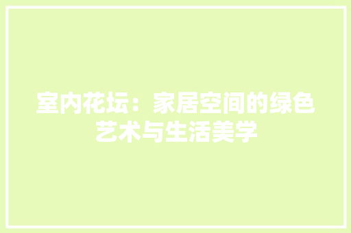 室内花坛：家居空间的绿色艺术与生活美学 现代风格装饰