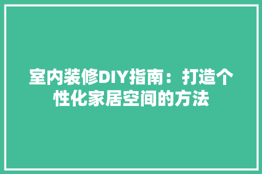 室内装修DIY指南：打造个性化家居空间的方法 现代风格装饰