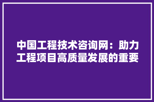 中国工程技术咨询网：助力工程项目高质量发展的重要平台 家居装修