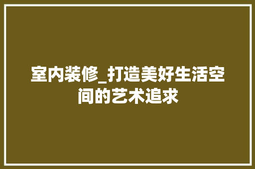 室内装修_打造美好生活空间的艺术追求 现代风格装饰