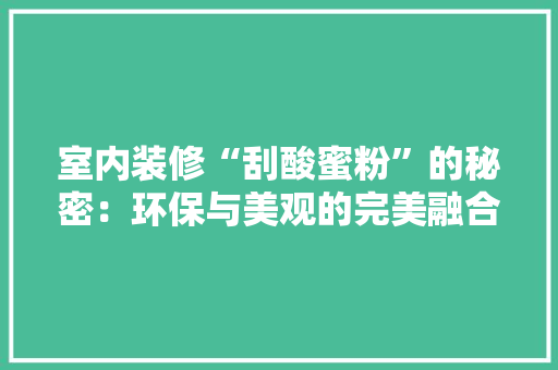 室内装修“刮酸蜜粉”的秘密：环保与美观的完美融合 现代风格装饰