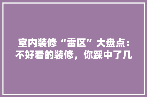 室内装修“雷区”大盘点：不好看的装修，你踩中了几个 现代风格装饰