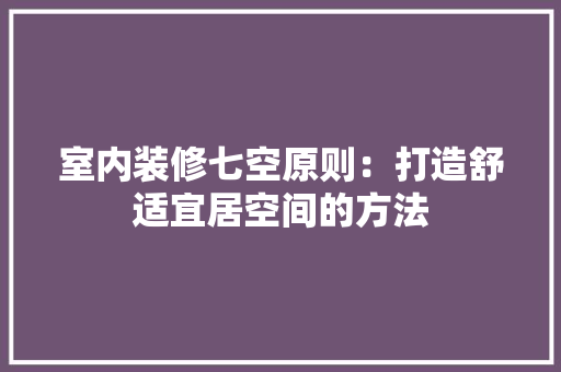 室内装修七空原则：打造舒适宜居空间的方法 现代风格装饰