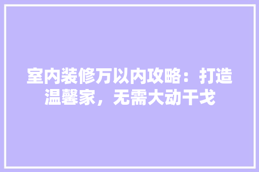 室内装修万以内攻略：打造温馨家，无需大动干戈