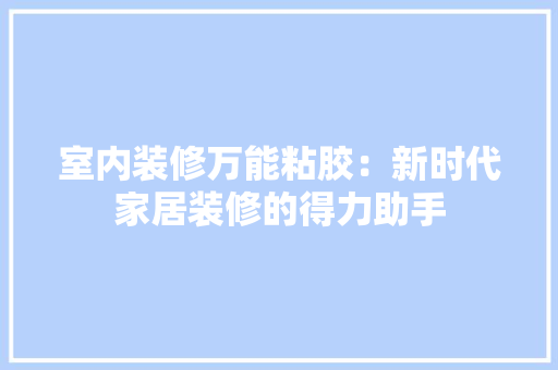 室内装修万能粘胶：新时代家居装修的得力助手 现代风格装饰