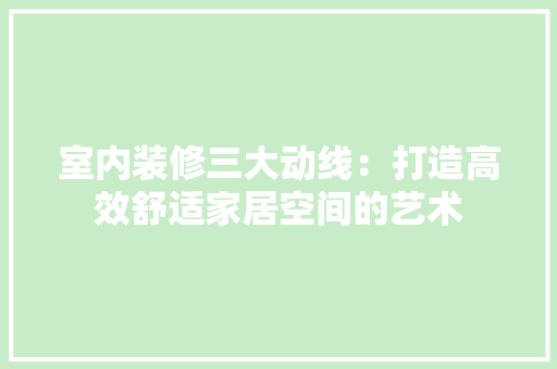 室内装修三大动线：打造高效舒适家居空间的艺术 现代风格装饰